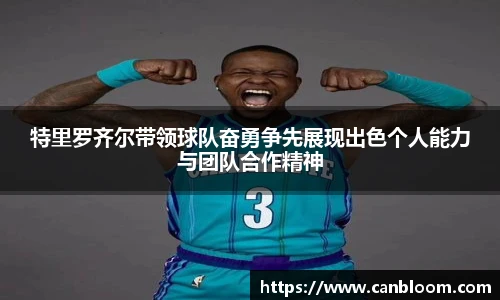 特里罗齐尔带领球队奋勇争先展现出色个人能力与团队合作精神